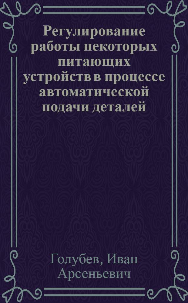 Регулирование работы некоторых питающих устройств в процессе автоматической подачи деталей : (Стенограмма лекции)