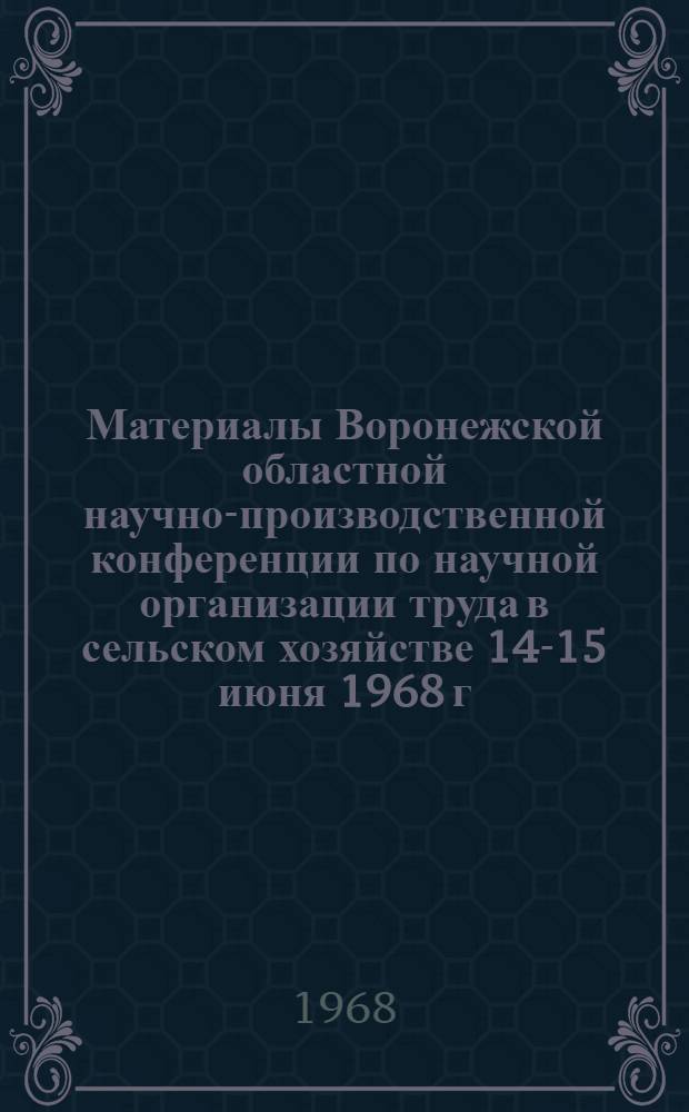 Материалы Воронежской областной научно-производственной конференции по научной организации труда в сельском хозяйстве [14-15 июня 1968 г.]