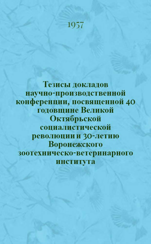 Тезисы докладов научно-производственной конференции, посвященной 40 годовщине Великой Октябрьской социалистической революции и 30-летию Воронежского зоотехническо-ветеринарного института