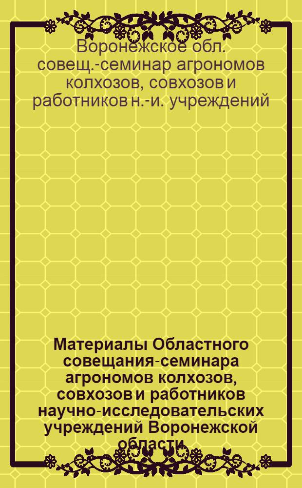 Материалы Областного совещания-семинара агрономов колхозов, совхозов и работников научно-исследовательских учреждений Воронежской области