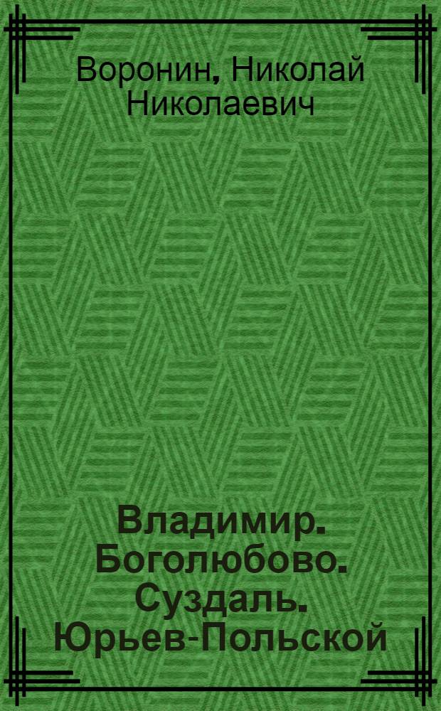 Владимир. Боголюбово. Суздаль. Юрьев-Польской : Книга-спутник по древним городам Владимирской земли