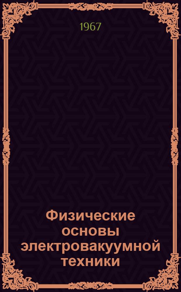 Физические основы электровакуумной техники : Учеб. пособие для электротехн. и радиотехн. вузов и фак.