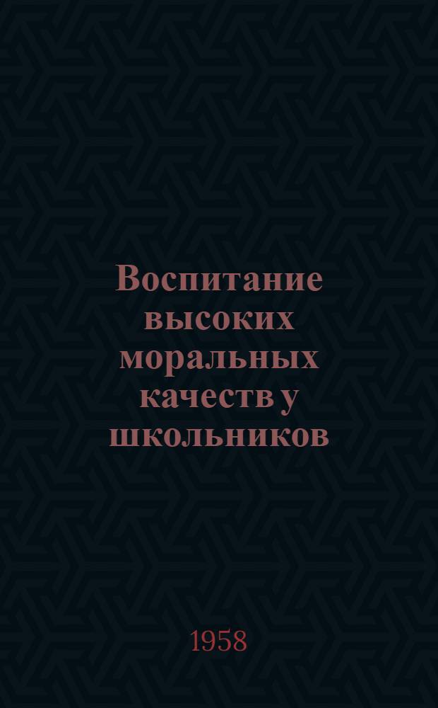 Воспитание высоких моральных качеств у школьников : Сборник статей : По материалам метод. конференции 22-25 апр. 1957 г
