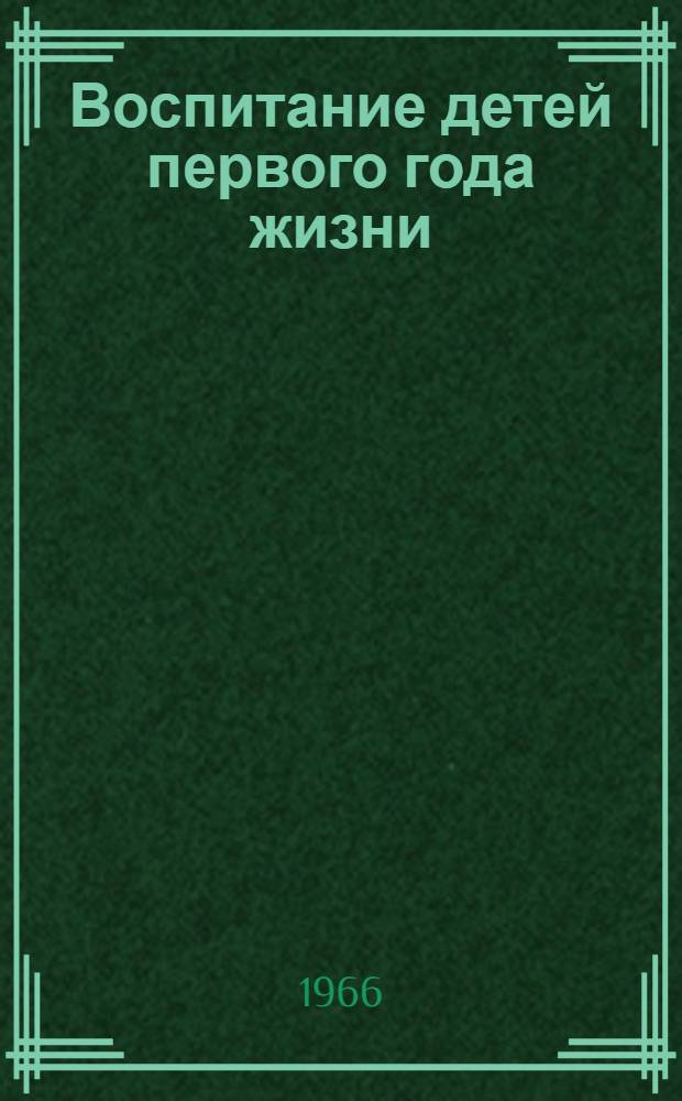 Воспитание детей первого года жизни : Метод. письмо : Утв. Упр. лечебно-профилакт. помощи детям и матерям 23/V 1966 г