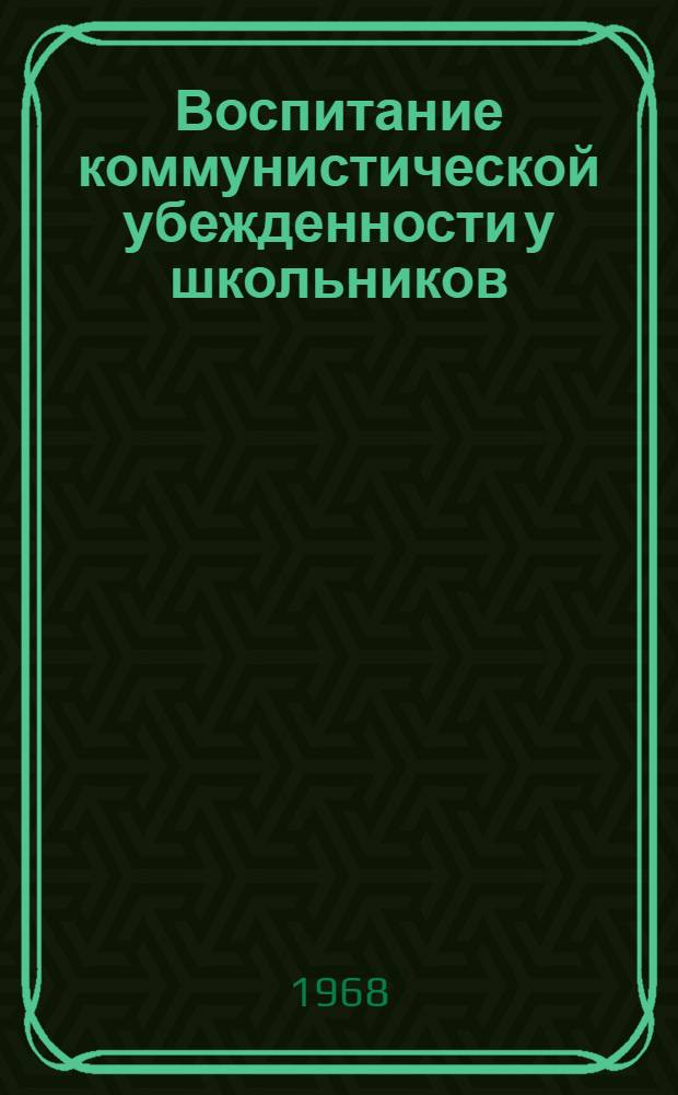 Воспитание коммунистической убежденности у школьников : Материалы обл. "Пед. чтений" 1967 г