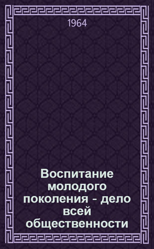 Воспитание молодого поколения - дело всей общественности : Материалы конференции. 4-6 апр. 1963 г