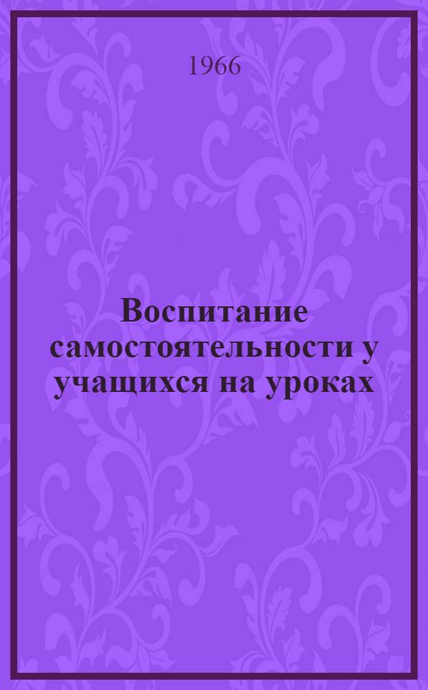 Воспитание самостоятельности у учащихся на уроках : Из опыта работы Н. Н. Тоузаковой, учительницы Сероглазин. рыбозаводской нач. малокомплектной школы Енотаев. района