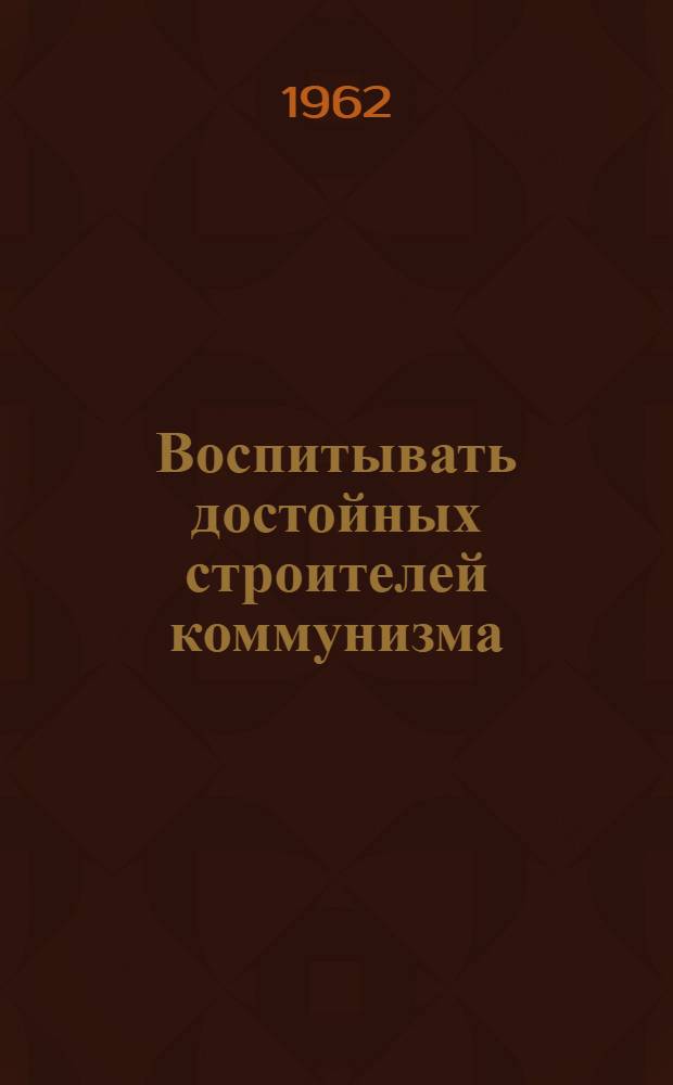 Воспитывать достойных строителей коммунизма : Сборник статей : Посвящ. 40-летию Всесоюз. пионерской организации им. В.И. Ленина