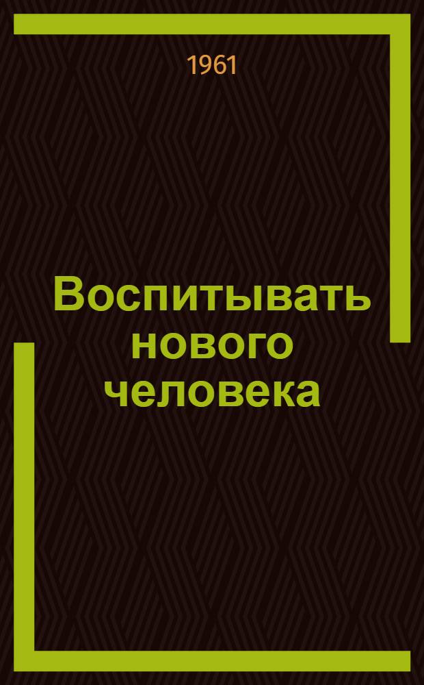 Воспитывать нового человека : Метод. советы комсомольскому активисту для проведения массово-полит. работы