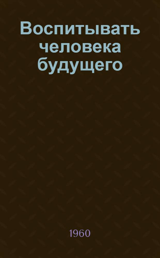 Воспитывать человека будущего : (Вопросы коммунист. воспитания на уроках литературы) : Сборник статей