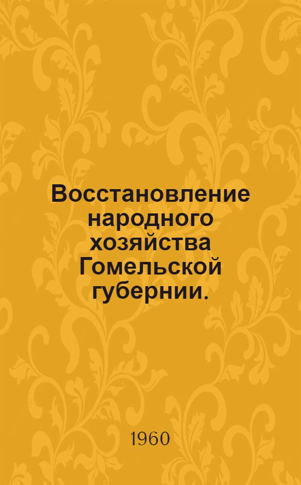 Восстановление народного хозяйства Гомельской губернии. (1921-1925 гг.) : Сборник документов и материалов