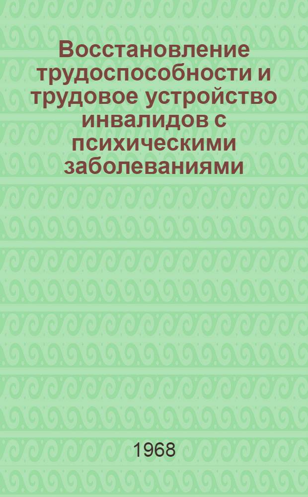 Восстановление трудоспособности и трудовое устройство инвалидов с психическими заболеваниями : Материалы к конференции. 28-31 мая 1968 г