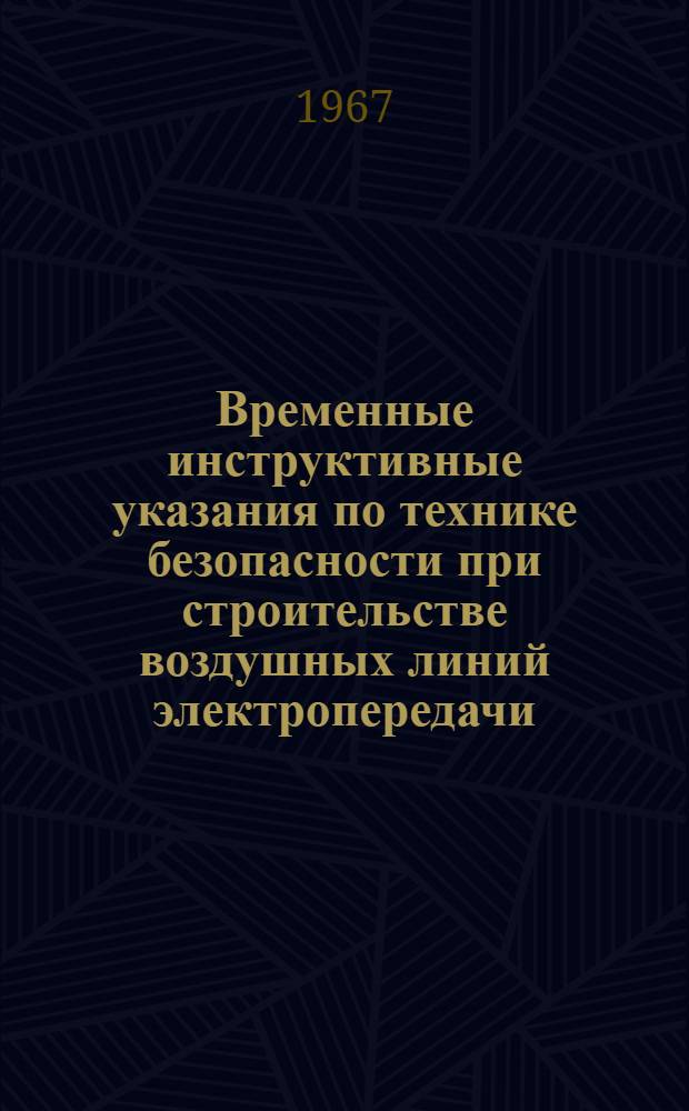 Временные инструктивные указания по технике безопасности при строительстве воздушных линий электропередачи : Утв. Гос. производ. ком. по энергетике и электрификации СССР и Президиумом ЦК Профсоюза рабочих электростанций и электропром-сти в ноябре 1965 г