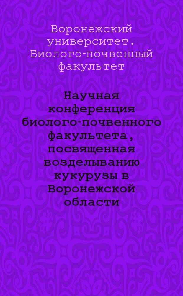 Научная конференция биолого-почвенного факультета, посвященная возделыванию кукурузы в Воронежской области. 2-5 апреля 1957 г. : Программа и тезисы докладов