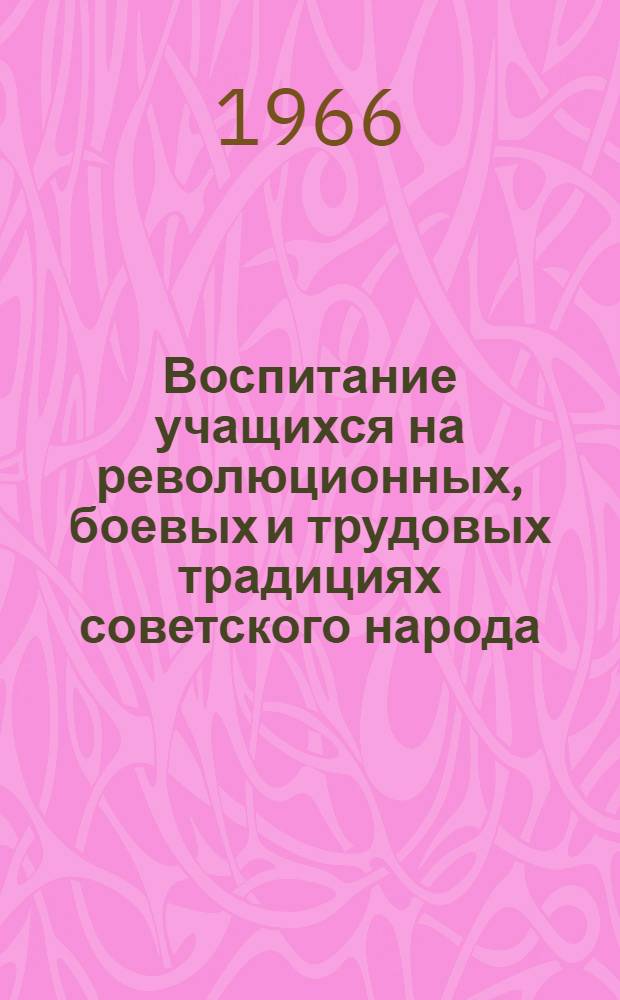 Воспитание учащихся на революционных, боевых и трудовых традициях советского народа : Материал к заоч. семинару и к итоговой науч.-практ. конференции