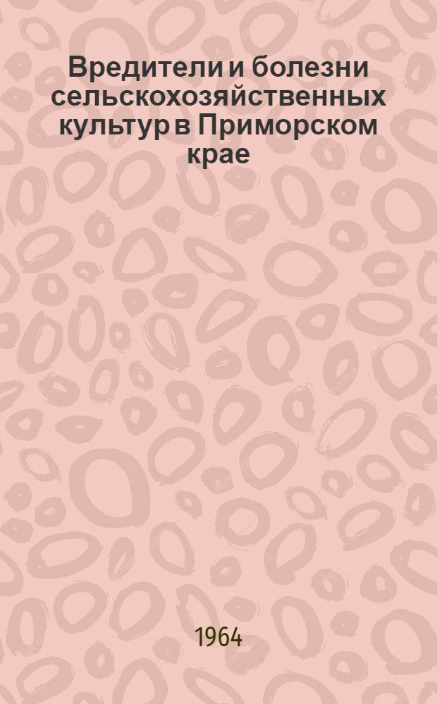 Вредители и болезни сельскохозяйственных культур в Приморском крае : (Обзор распространения главнейших вредителей и болезней с.-х. культур в 1963 г. и прогноз их появления в Примор. крае в 1964 г.)