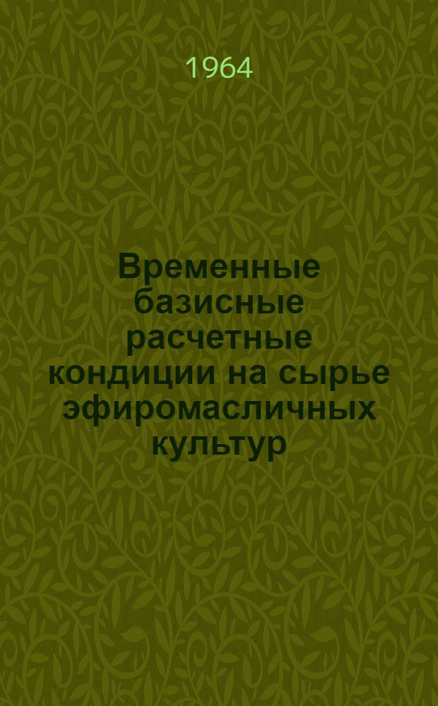 Временные базисные расчетные кондиции на сырье эфиромасличных культур : Утв. Гос. ком. заготовок Совета Министров СССР и др. в ноябре 1964 года
