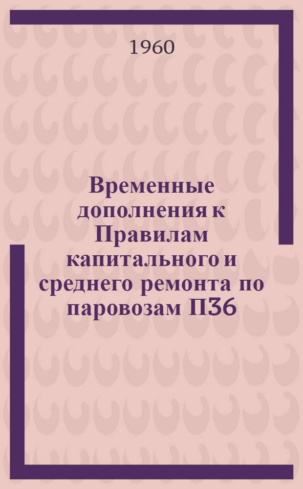 Временные дополнения к Правилам капитального и среднего ремонта по паровозам П36 (типа 2-4-2) : Утв. 23/X 1959 г