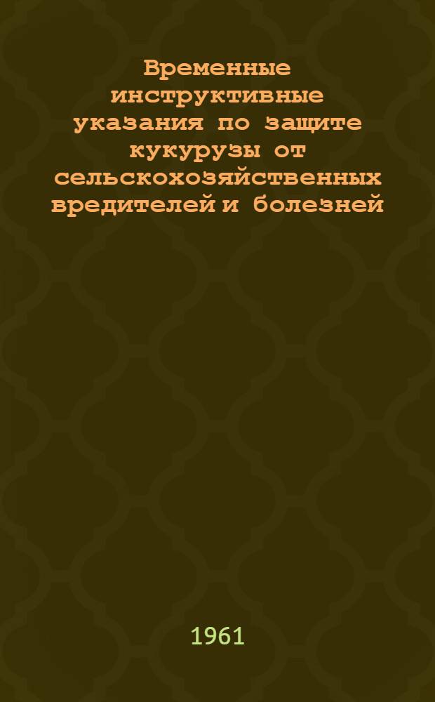 Временные инструктивные указания по защите кукурузы от сельскохозяйственных вредителей и болезней : Утв. Упр. защиты растений 10/IV 1961 г