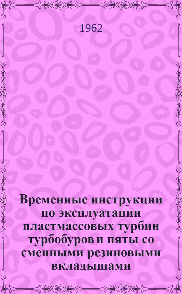 Временные инструкции по эксплуатации пластмассовых турбин турбобуров и пяты со сменными резиновыми вкладышами : Утв. 23/VII 1962 г.