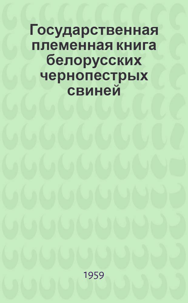Государственная племенная книга белорусских чернопестрых свиней : Т. 1-