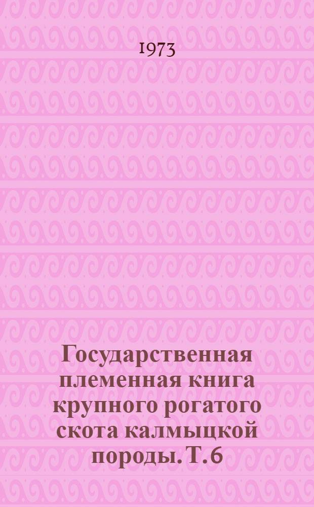 Государственная племенная книга крупного рогатого скота калмыцкой породы. Т. 6
