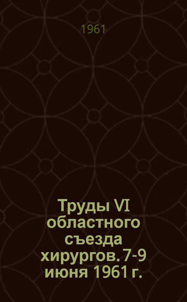 Труды VI областного съезда хирургов. 7-9 июня 1961 г. : Ч. 1-