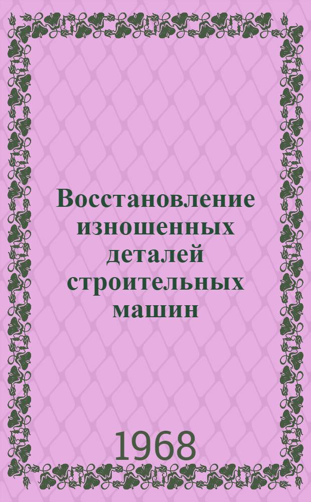 Восстановление изношенных деталей строительных машин : [Альбом технол. карт В 9 вып.] Вып. 1-. Вып. 1 : Карты наплавки изношенных деталей экскаваторов Э-153, Э-153А и базового трактора МТЗ "Беларусь"