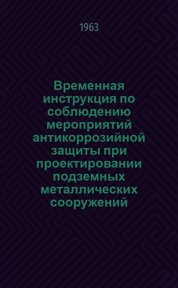 Временная инструкция по соблюдению мероприятий антикоррозийной защиты при проектировании подземных металлических сооружений : Утв. 20/VIII 1962 г