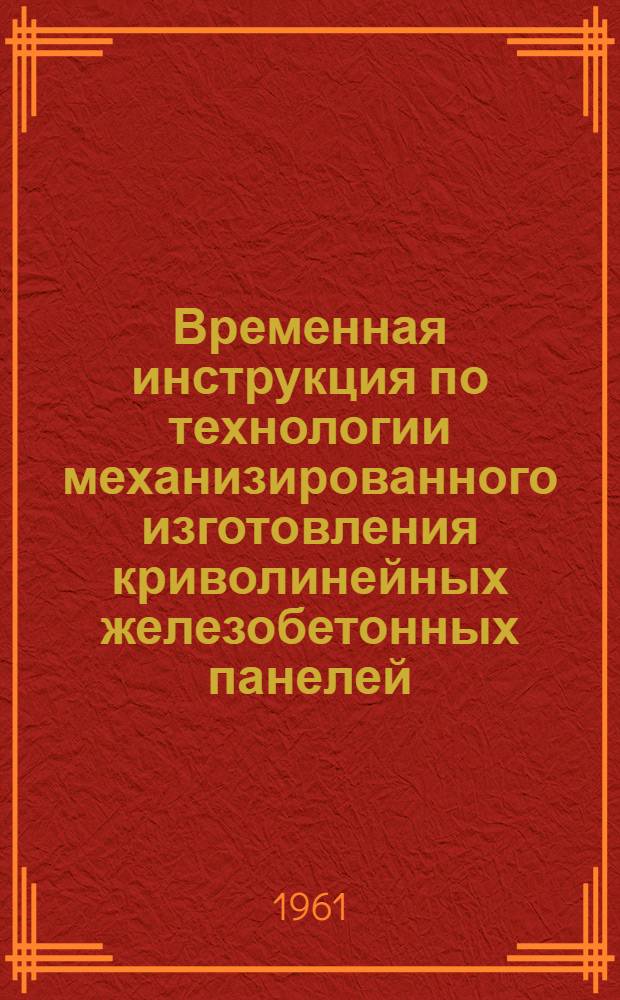 Временная инструкция по технологии механизированного изготовления криволинейных железобетонных панелей (РСН 41-61) : Утв. 10/IV 1961 : Срок введения 1 мая 1961 г.