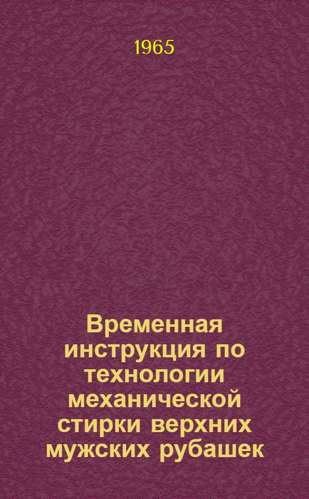 Временная инструкция по технологии механической стирки верхних мужских рубашек : Утв. 6/III 1965 г