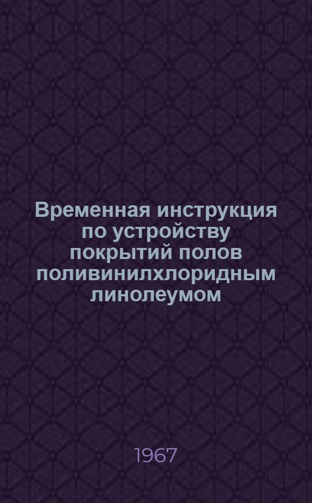 Временная инструкция по устройству покрытий полов поливинилхлоридным линолеумом (безосновным) и плитками : РСН 6-67/Госстрой Лит. ССР : Утв. 3.VI.1967 г. : Срок введ. 1 авг. 1967 г.