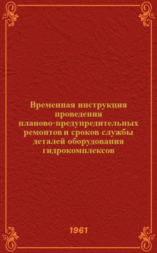 Временная инструкция проведения планово-предупредительных ремонтов и сроков службы деталей оборудования гидрокомплексов : Утв. 10/IV 1961 г