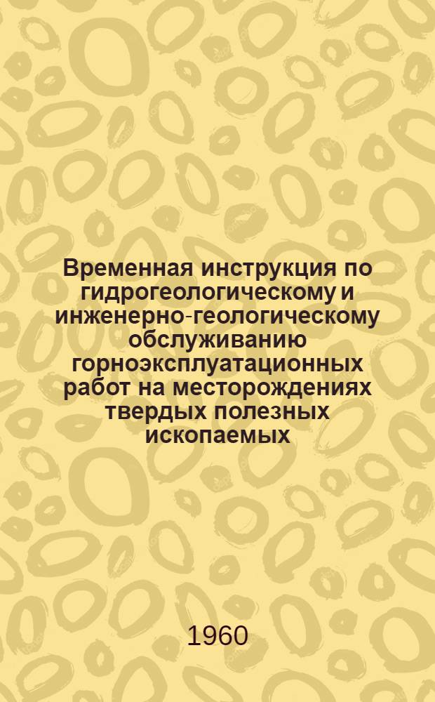 Временная инструкция по гидрогеологическому и инженерно-геологическому обслуживанию горноэксплуатационных работ на месторождениях твердых полезных ископаемых : Утв. 3/VIII 1960 г