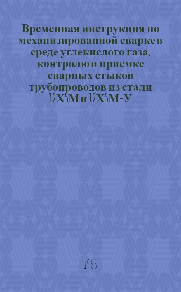 Временная инструкция по механизированной сварке в среде углекислого газа, контролю и приемке сварных стыков трубопроводов из стали 12Х5М и 12Х5М-У : МСН 129-66/ММСС СССР : Утв. 5/VIII 1966 г