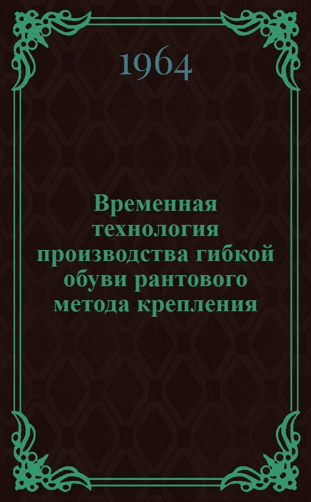 Временная технология производства гибкой обуви рантового метода крепления : Утв. 7/VII 1964 г