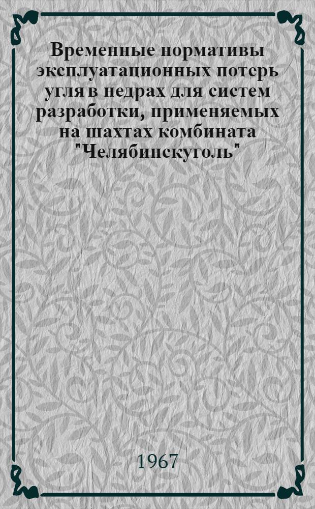 Временные нормативы эксплуатационных потерь угля в недрах для систем разработки, применяемых на шахтах комбината "Челябинскуголь" : Утв. 9/VI 1967 г