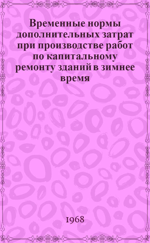 Временные нормы дополнительных затрат при производстве работ по капитальному ремонту зданий в зимнее время : (Разработаны Гос. респ. ин-том "Гипрокоммунстрой") : Утв. 15/XI 1967 г. : Вводятся в действие с 1 янв. 1968 г