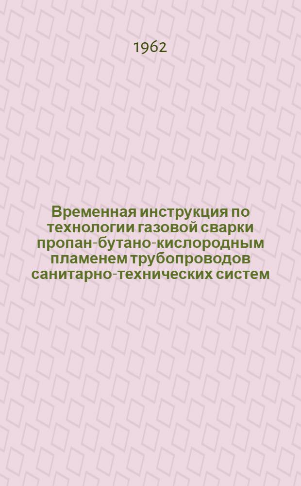 Временная инструкция по технологии газовой сварки пропан-бутано-кислородным пламенем трубопроводов санитарно-технических систем : Утв. ВНИАвтогеном 28/VII 1961 г