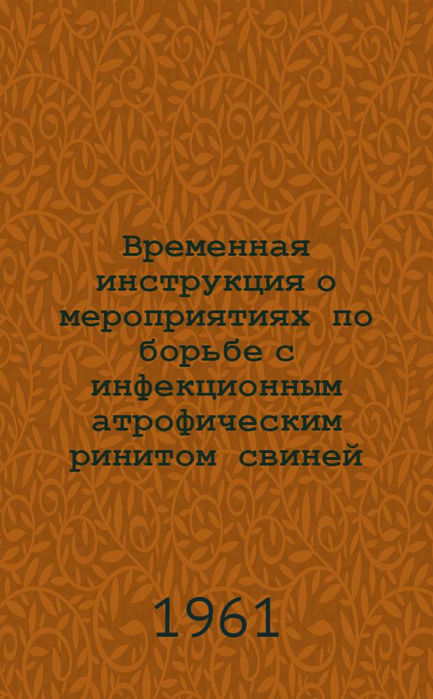 Временная инструкция о мероприятиях по борьбе с инфекционным атрофическим ринитом свиней : (Утв. Гос. инспекцией по ветеринарии М-ва сел. хозяйства СССР. 6/XI 1960 г.)