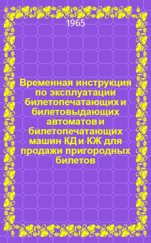 Временная инструкция по эксплуатации билетопечатающих и билетовыдающих автоматов и билетопечатающих машин КД и КЖ для продажи пригородных билетов : Утв. 30/VI 1964 г.