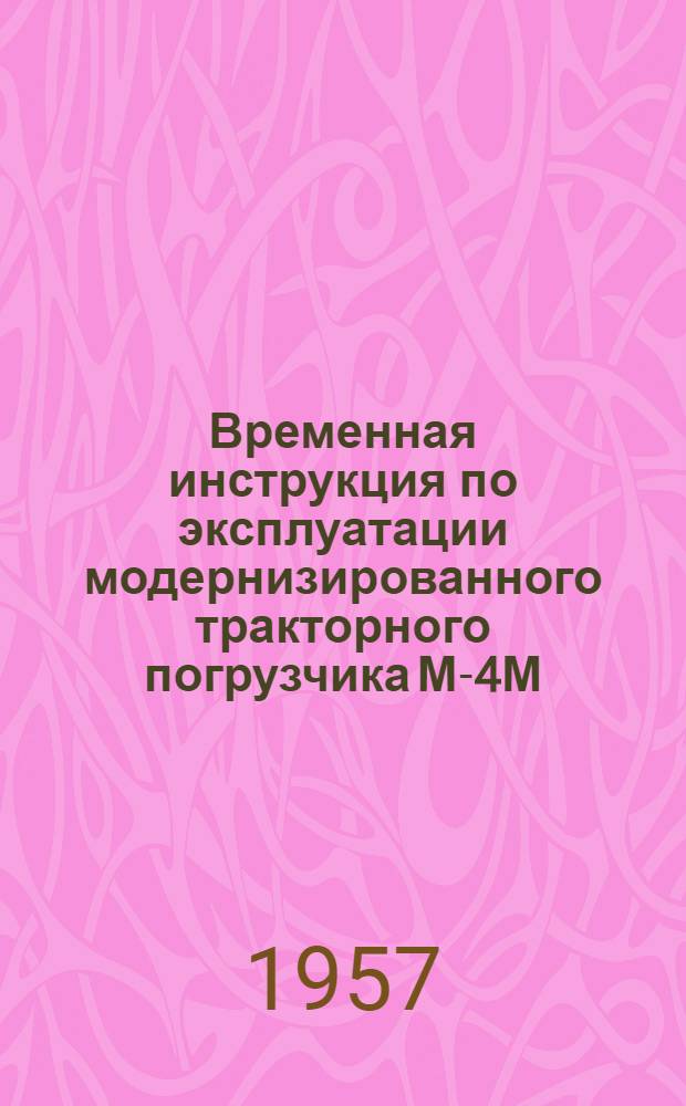 Временная инструкция по эксплуатации модернизированного тракторного погрузчика М-4М : Утв. 22/V 1957 г.