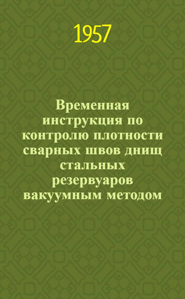 Временная инструкция по контролю плотности сварных швов днищ стальных резервуаров вакуумным методом : Утв. Техн. упр. МНП и МСПНП 17/V 1957 г