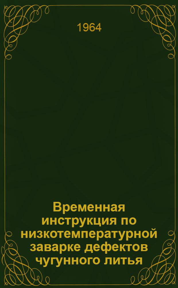 Временная инструкция по низкотемпературной заварке дефектов чугунного литья : Срок введения 1 июля 1964 г