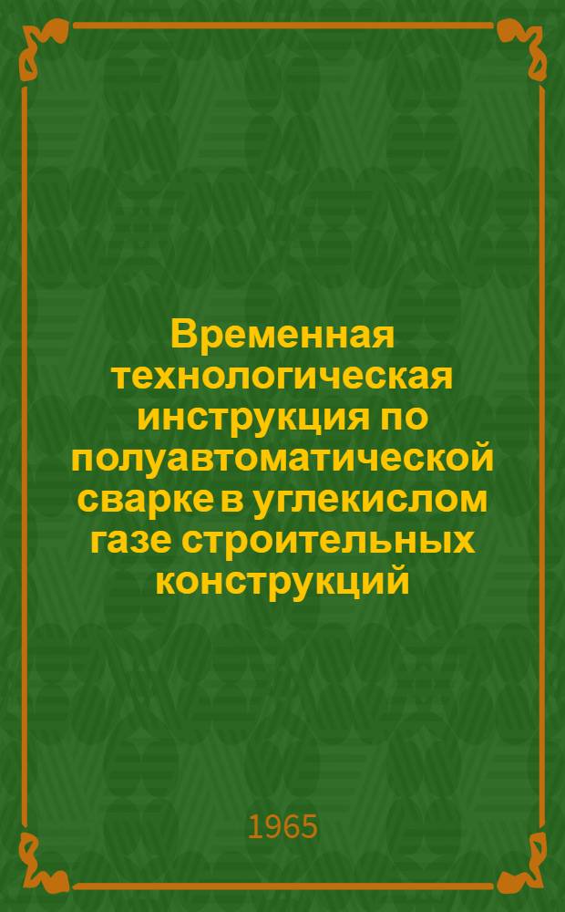 Временная технологическая инструкция по полуавтоматической сварке в углекислом газе строительных конструкций : МСН 63-64/ГМСС СССР : Утв. 28/IX 1964 г. : Срок введения 1 дек. 1964 г.