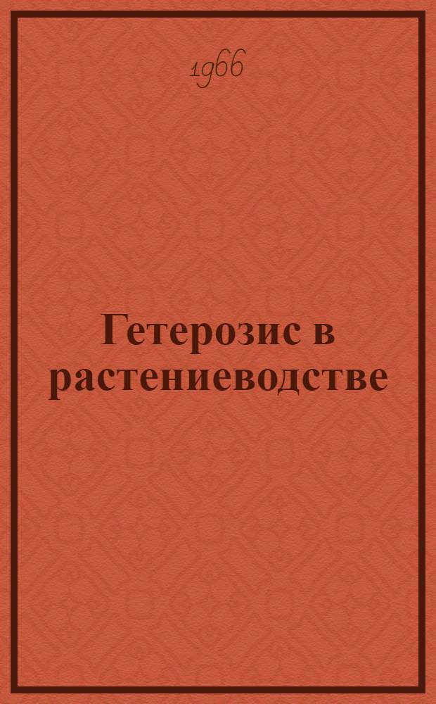 Гетерозис в растениеводстве : Труды Первой Сев.-Кавказской науч.-производ. конференции по гетерозису с.-х. культур. 7-9 янв. 1965 г