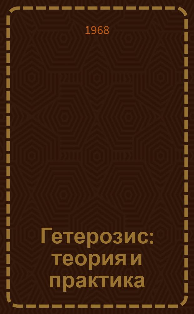 Гетерозис: теория и практика : Сборник работ по материалам объед. сессии ВАСХНИЛ, Отд-ния общей биологии и Отд-ния биохимии, биофизики и химии физиологически активных соединений АН СССР, посвящ. проблемам гетерозиса. (22-26 ноября 1966 г.)