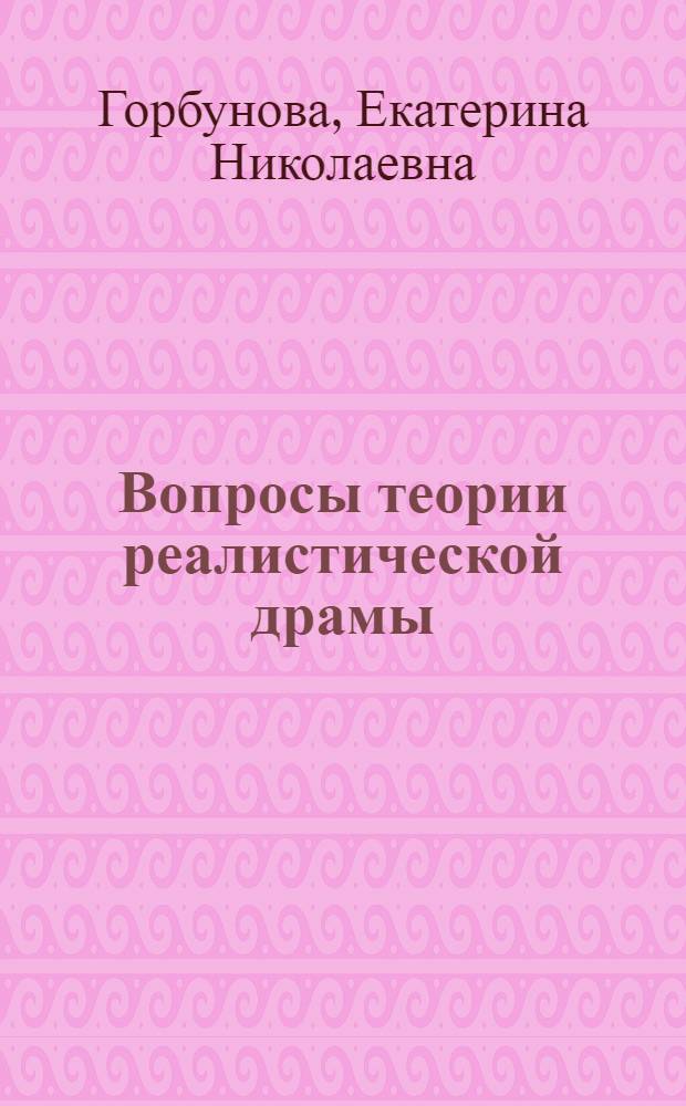 Вопросы теории реалистической драмы : О единстве драм. действия и характера