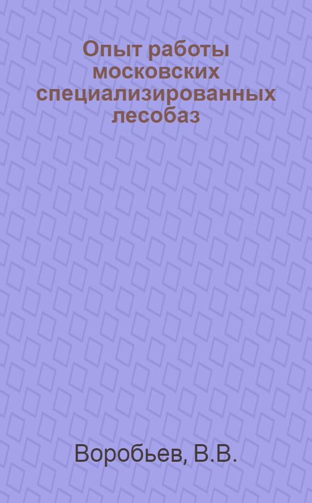 Опыт работы московских специализированных лесобаз : (Обзорная информация)