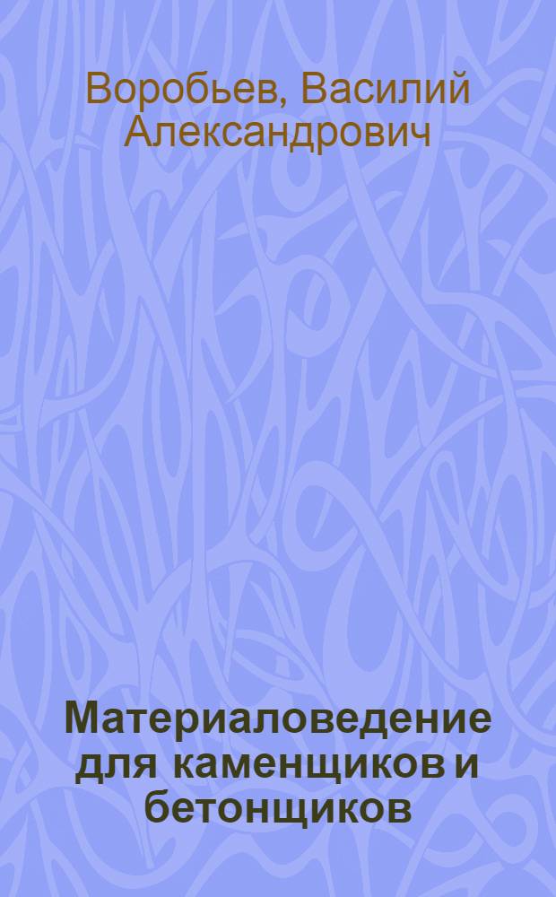 Материаловедение для каменщиков и бетонщиков : Учеб. пособие для проф.-техн. училищ